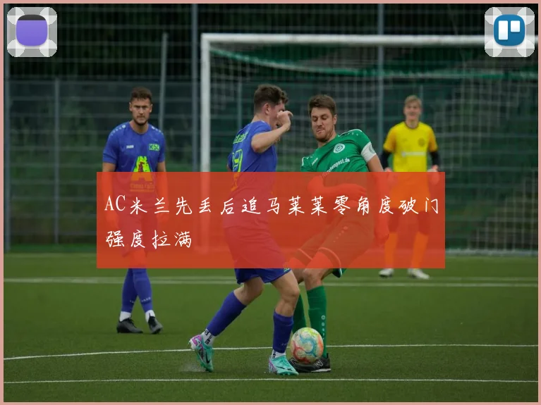AC米兰先丢后追马莱莱零角度破门强度拉满