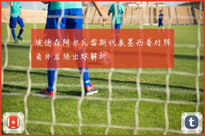埃德森阿尔瓦雷斯代表墨西哥对阵南非后场出球解析