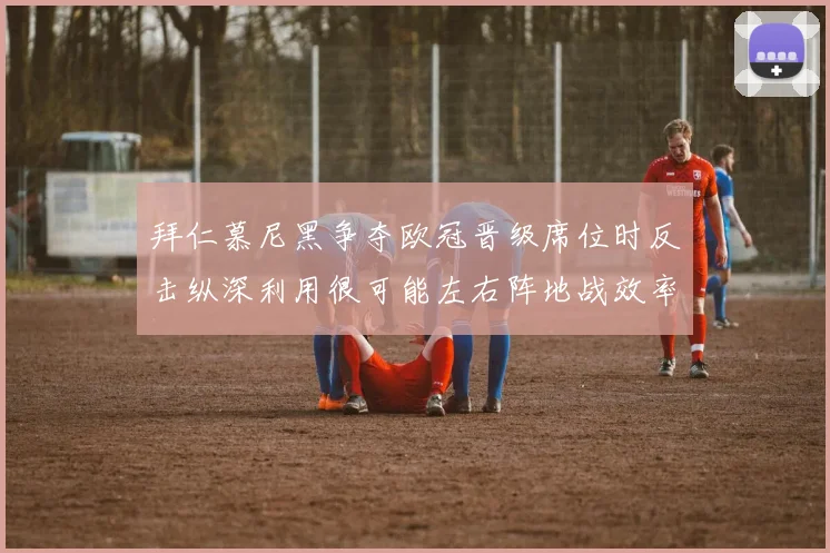拜仁慕尼黑争夺欧冠晋级席位时反击纵深利用很可能左右阵地战效率