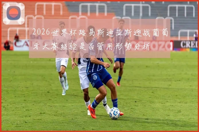 2026世界杯路易斯迪亚斯迎战葡萄牙大赛经验是否管用形势分析