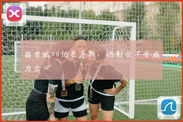 赫尔城vs伯恩茅斯，远射会不会成为出口