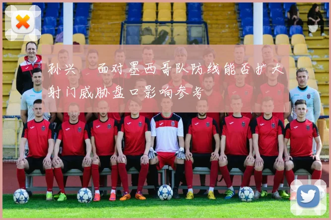 孙兴慜面对墨西哥队防线能否扩大射门威胁盘口影响参考