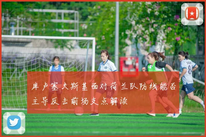 库卢塞夫斯基面对荷兰队防线能否主导反击前场支点解读