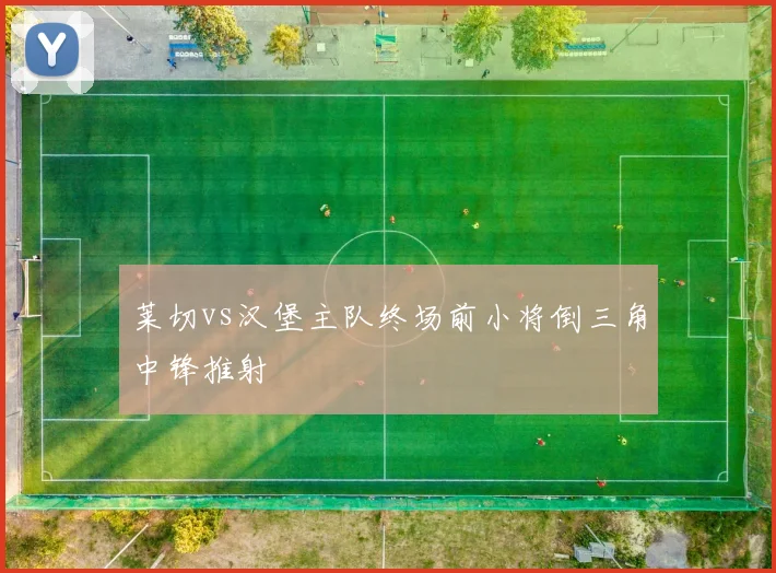 莱切vs汉堡主队终场前小将倒三角中锋推射