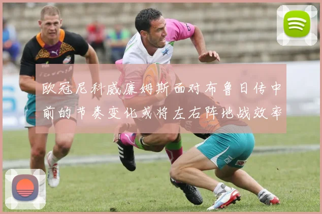 欧冠尼科威廉姆斯面对布鲁日传中前的节奏变化或将左右阵地战效率