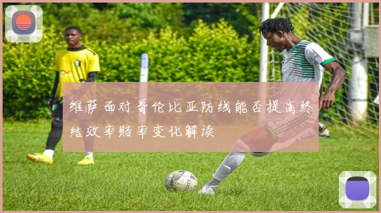 维萨面对哥伦比亚防线能否提高终结效率赔率变化解读
