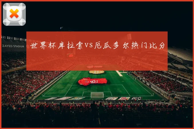 世界杯库拉索vs厄瓜多尔热门比分