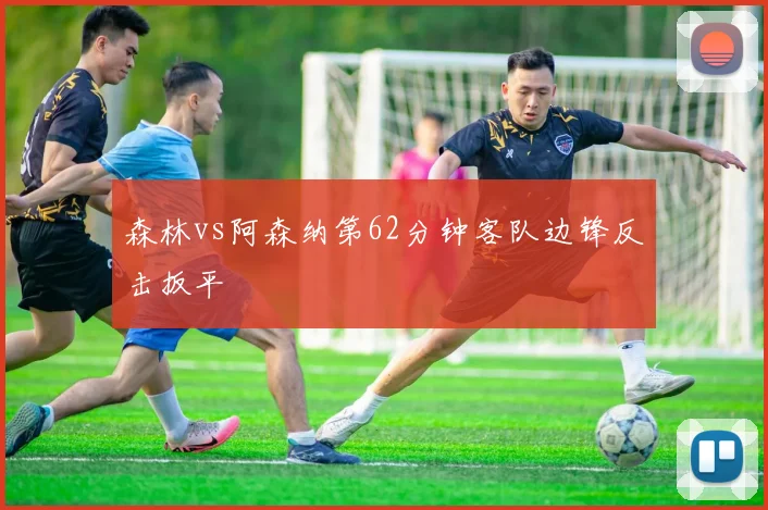 森林vs阿森纳第62分钟客队边锋反击扳平