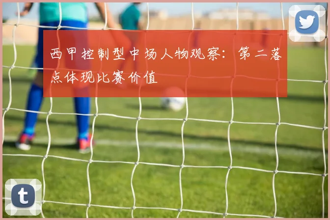 西甲控制型中场人物观察：第二落点体现比赛价值