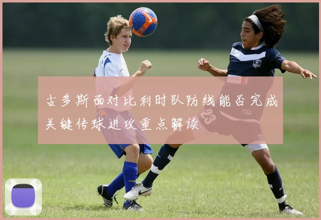 古多斯面对比利时队防线能否完成关键传球进攻重点解读