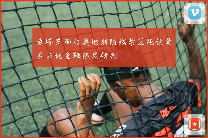 劳塔罗面对奥地利防线禁区跑位是否占优金靴热度研判