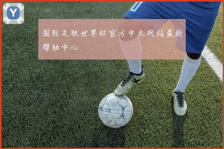 国际足联世界杯官方中文网站最新帮助中心