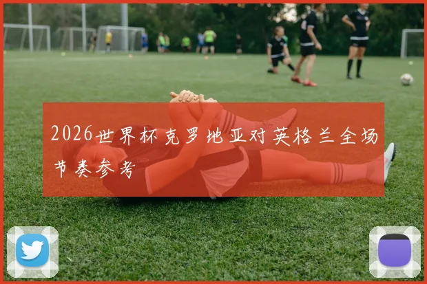 2026世界杯克罗地亚对英格兰全场节奏参考