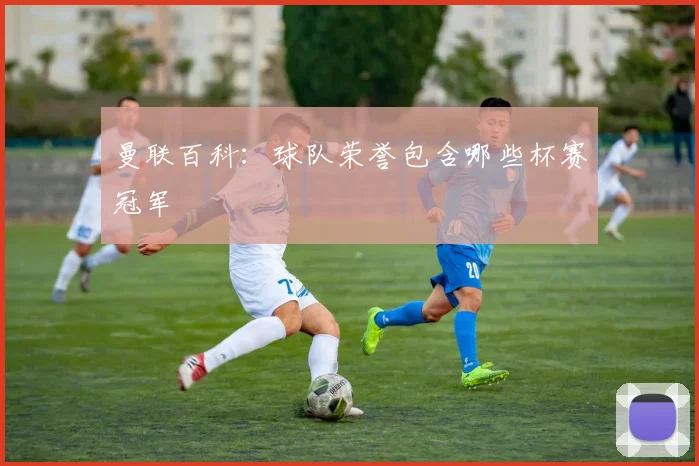 曼联百科：球队荣誉包含哪些杯赛冠军