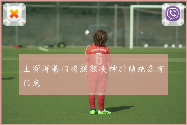 上海海港门将颜骏凌神扑助绝杀津门虎
