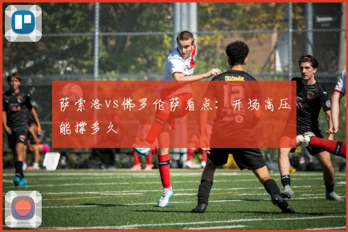萨索洛vs佛罗伦萨看点:开场高压能撑多久