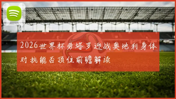 2026世界杯劳塔罗迎战奥地利身体对抗能否顶住前瞻解读