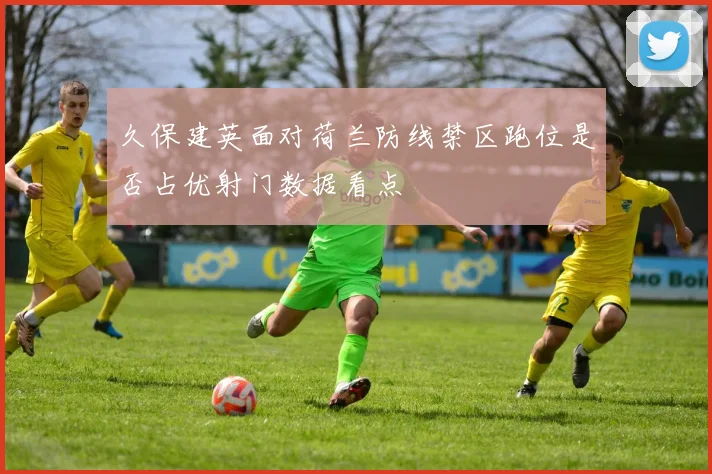 久保建英面对荷兰防线禁区跑位是否占优射门数据看点