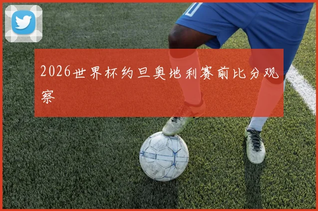 2026世界杯约旦奥地利赛前比分观察