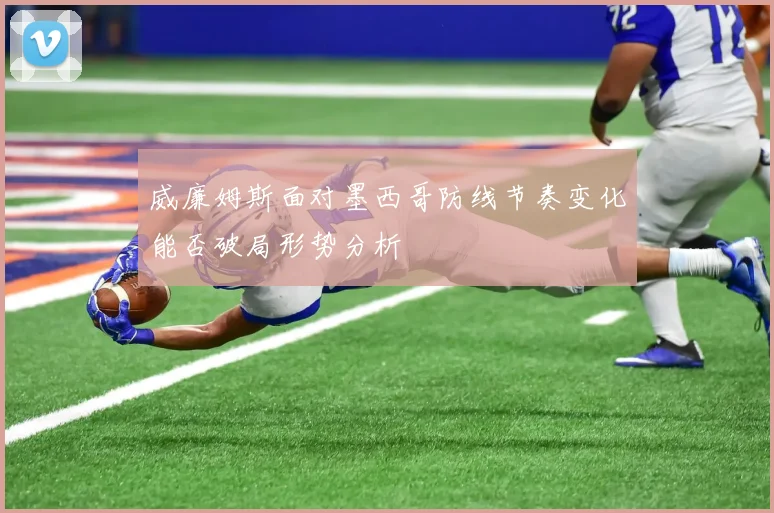 威廉姆斯面对墨西哥防线节奏变化能否破局形势分析