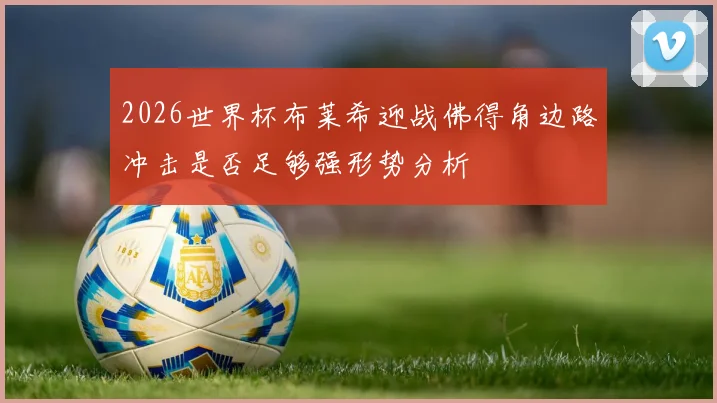 2026世界杯布莱希迎战佛得角边路冲击是否足够强形势分析