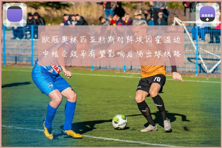 欧冠奥林匹亚科斯对阵埃因霍温边中结合效率有望影响后场出球线路