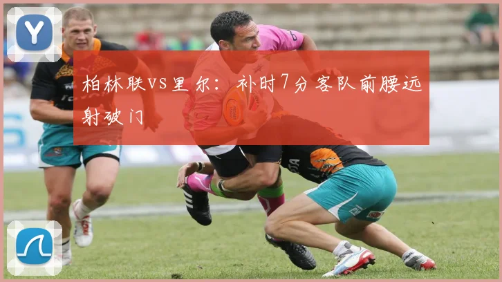 柏林联vs里尔：补时7分客队前腰远射破门