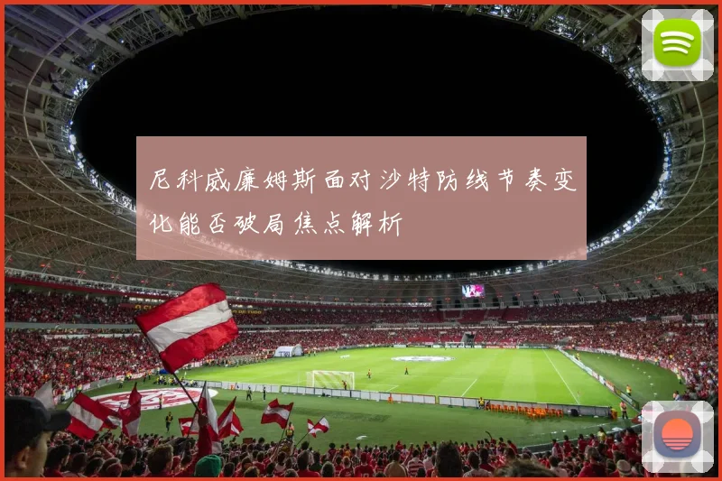 尼科威廉姆斯面对沙特防线节奏变化能否破局焦点解析