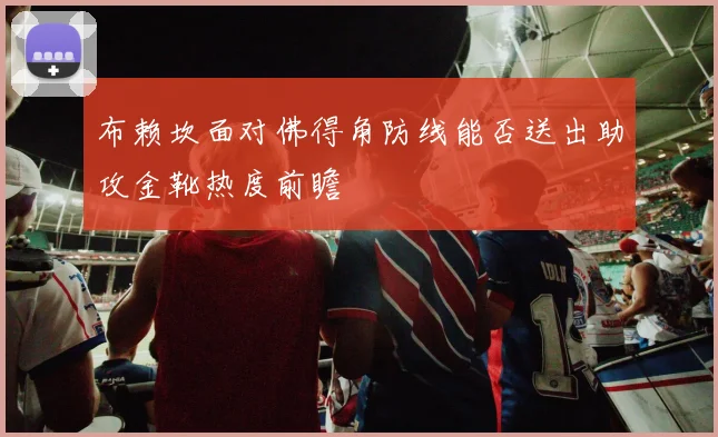 布赖坎面对佛得角防线能否送出助攻金靴热度前瞻