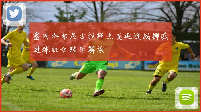 塞内加尔尼古拉斯杰克逊迎战挪威进球机会赔率解读