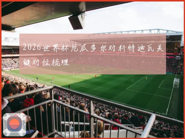 2026世界杯厄瓜多尔对科特迪瓦关键对位梳理