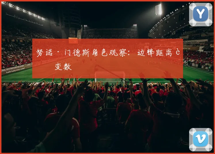 努诺·门德斯角色观察：边锋距离藏变数