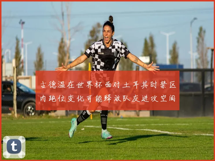 古德温在世界杯面对土耳其时禁区内跑位变化可能释放队友进攻空间