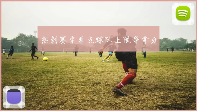 热刺赛季看点球队上限争拿分